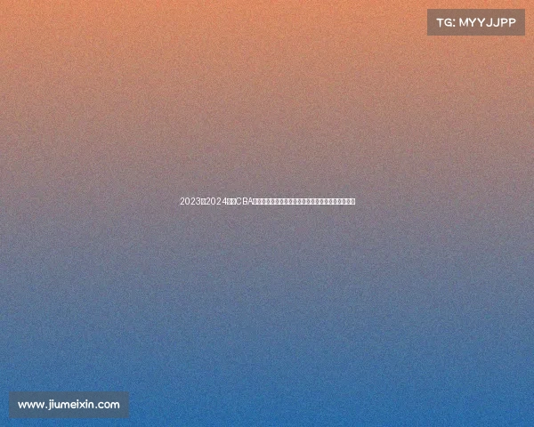 2023至2024赛季CBA精彩回顾：球队表现、球员亮点与赛季变革全景解析