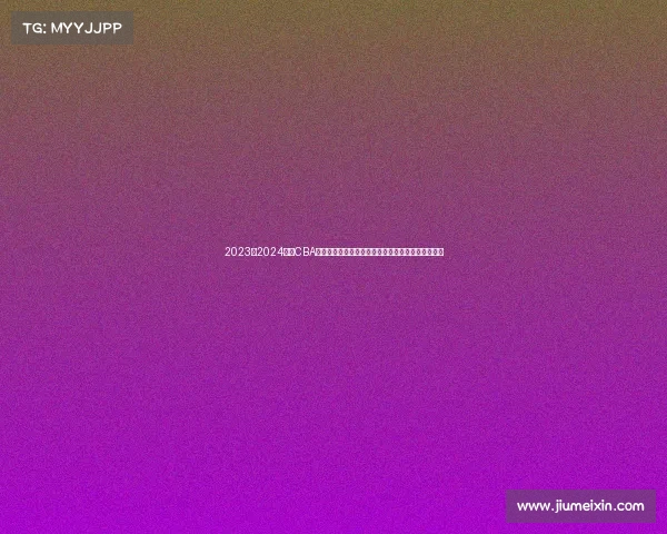 2023至2024赛季CBA精彩回顾：球队表现、球员亮点与赛季变革全景解析