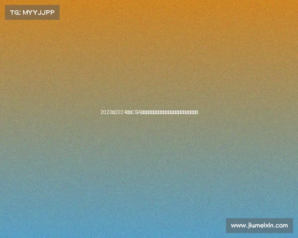 2023至2024赛季CBA精彩回顾:球队表现、球员亮点与赛季变革全景解析 2023至2024赛季CBA精彩回顾:球队表现、球员亮点与赛季变革全景解析