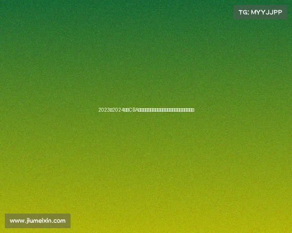 2023至2024赛季CBA精彩回顾：球队表现、球员亮点与赛季变革全景解析